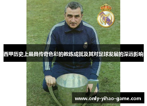 西甲历史上最具传奇色彩的教练成就及其对足球发展的深远影响 西甲历史上最具传奇色彩的教练成就及其对足球发展的深远影响