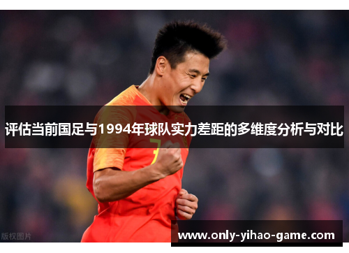 评估当前国足与1994年球队实力差距的多维度分析与对比 评估当前国足与1994年球队实力差距的多维度分析与对比