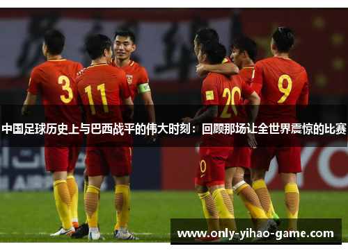 中国足球历史上与巴西战平的伟大时刻:回顾那场让全世界震惊的比赛 中国足球历史上与巴西战平的伟大时刻:回顾那场让全世界震惊的比赛