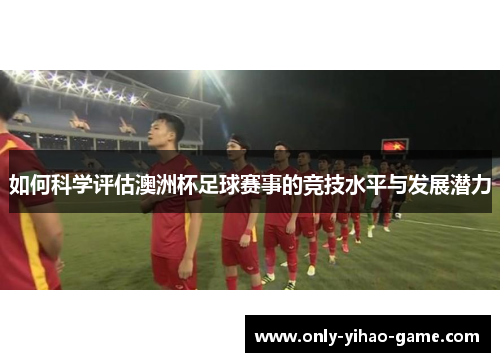 如何科学评估澳洲杯足球赛事的竞技水平与发展潜力