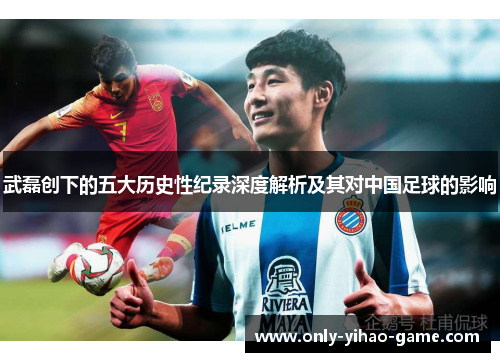 武磊创下的五大历史性纪录深度解析及其对中国足球的影响 武磊创下的五大历史性纪录深度解析及其对中国足球的影响