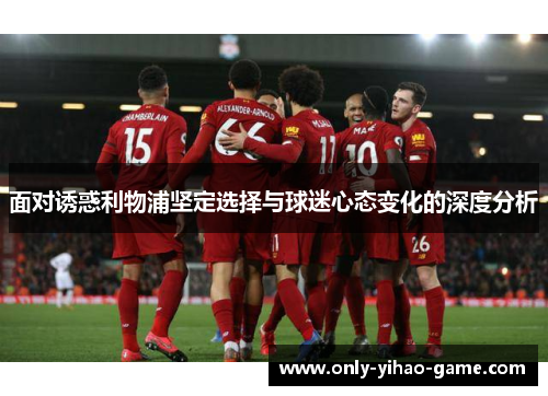 面对诱惑利物浦坚定选择与球迷心态变化的深度分析 面对诱惑利物浦坚定选择与球迷心态变化的深度分析