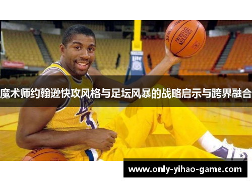魔术师约翰逊快攻风格与足坛风暴的战略启示与跨界融合 魔术师约翰逊快攻风格与足坛风暴的战略启示与跨界融合