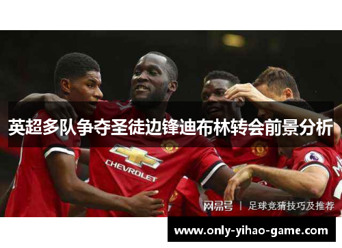 英超多队争夺圣徒边锋迪布林转会前景分析 英超多队争夺圣徒边锋迪布林转会前景分析