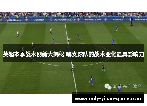 英超本季战术创新大揭秘 哪支球队的战术变化最具影响力