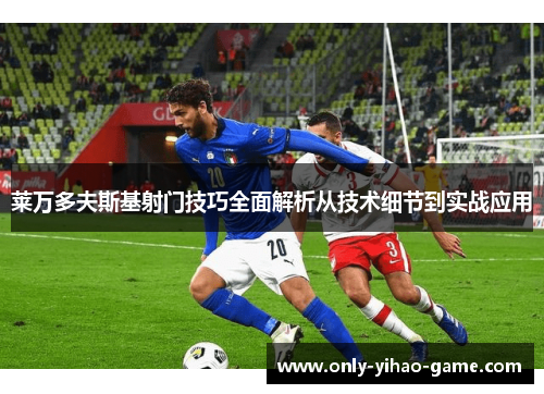 莱万多夫斯基射门技巧全面解析从技术细节到实战应用 莱万多夫斯基射门技巧全面解析从技术细节到实战应用