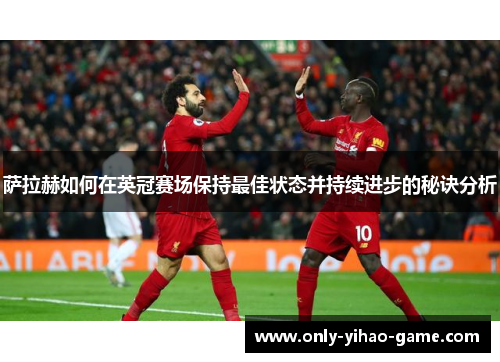 萨拉赫如何在英冠赛场保持最佳状态并持续进步的秘诀分析 萨拉赫如何在英冠赛场保持最佳状态并持续进步的秘诀分析