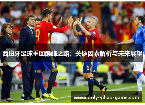 西班牙足球重回巅峰之路:关键因素解析与未来展望 西班牙足球重回巅峰之路:关键因素解析与未来展望