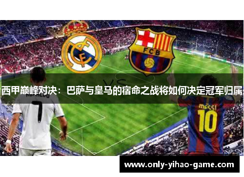 西甲巅峰对决:巴萨与皇马的宿命之战将如何决定冠军归属 西甲巅峰对决:巴萨与皇马的宿命之战将如何决定冠军归属