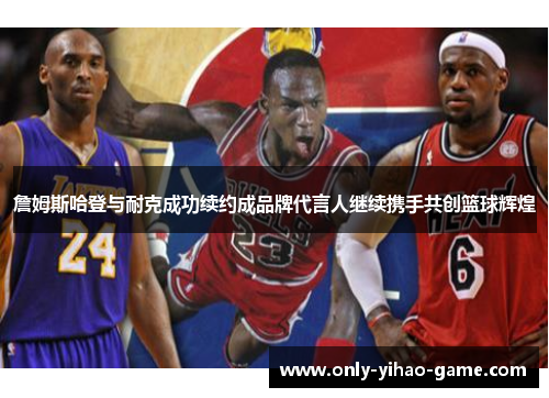 詹姆斯哈登与耐克成功续约成品牌代言人继续携手共创篮球辉煌 詹姆斯哈登与耐克成功续约成品牌代言人继续携手共创篮球辉煌