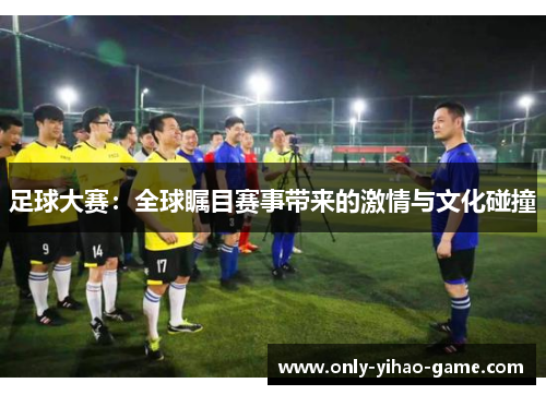 足球大赛：全球瞩目赛事带来的激情与文化碰撞